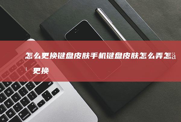 怎么更换键盘皮肤手机键盘皮肤怎么弄-怎么更换键盘皮肤